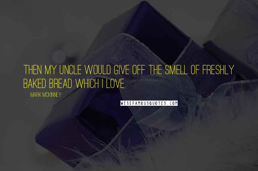 Mark McKinney Quotes: Then my uncle would give off the smell of freshly baked bread which I love.
