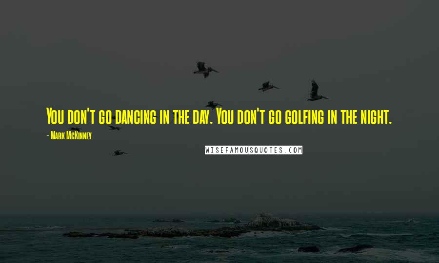 Mark McKinney Quotes: You don't go dancing in the day. You don't go golfing in the night.