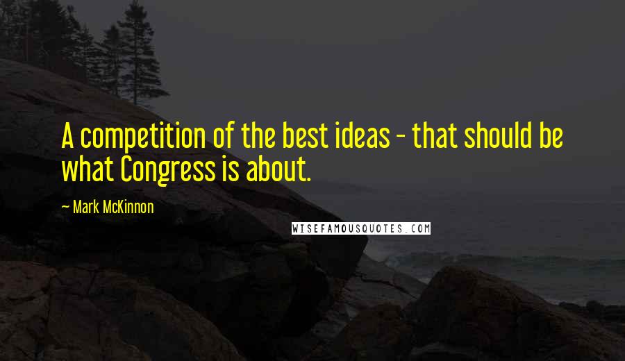 Mark McKinnon Quotes: A competition of the best ideas - that should be what Congress is about.