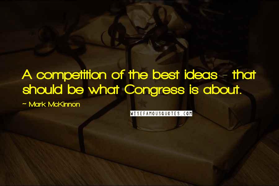 Mark McKinnon Quotes: A competition of the best ideas - that should be what Congress is about.