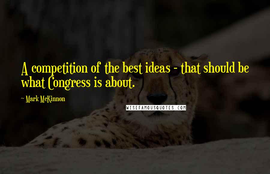 Mark McKinnon Quotes: A competition of the best ideas - that should be what Congress is about.