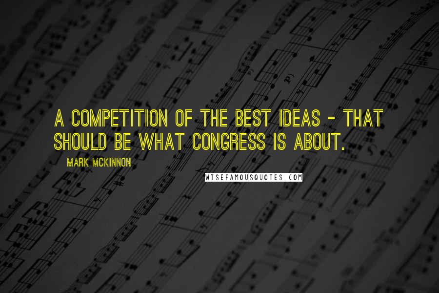 Mark McKinnon Quotes: A competition of the best ideas - that should be what Congress is about.