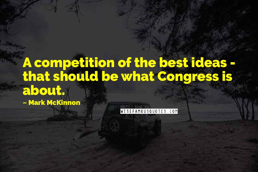 Mark McKinnon Quotes: A competition of the best ideas - that should be what Congress is about.