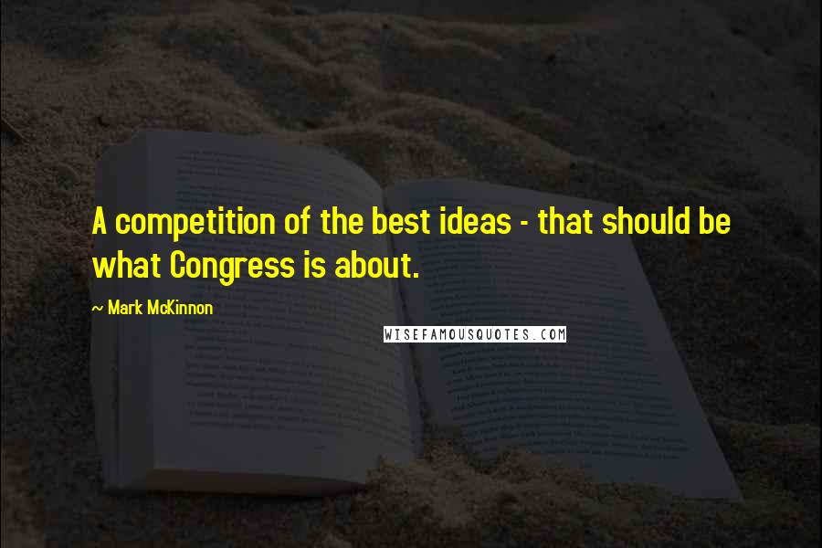 Mark McKinnon Quotes: A competition of the best ideas - that should be what Congress is about.