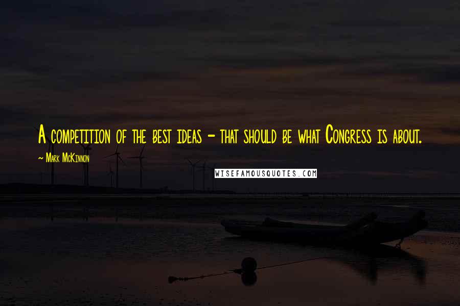 Mark McKinnon Quotes: A competition of the best ideas - that should be what Congress is about.