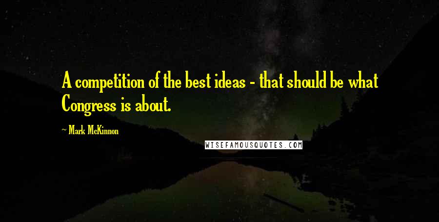 Mark McKinnon Quotes: A competition of the best ideas - that should be what Congress is about.