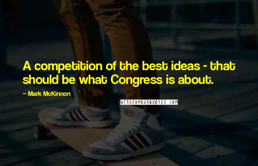 Mark McKinnon Quotes: A competition of the best ideas - that should be what Congress is about.