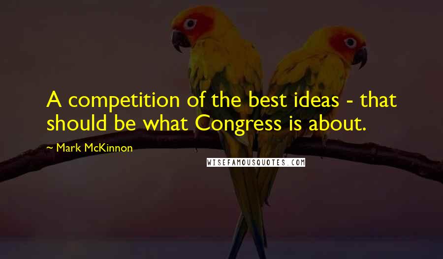 Mark McKinnon Quotes: A competition of the best ideas - that should be what Congress is about.