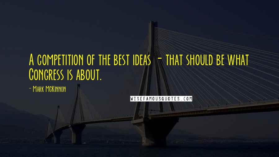 Mark McKinnon Quotes: A competition of the best ideas - that should be what Congress is about.