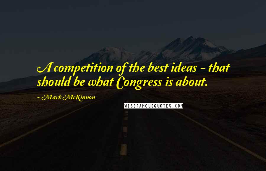 Mark McKinnon Quotes: A competition of the best ideas - that should be what Congress is about.