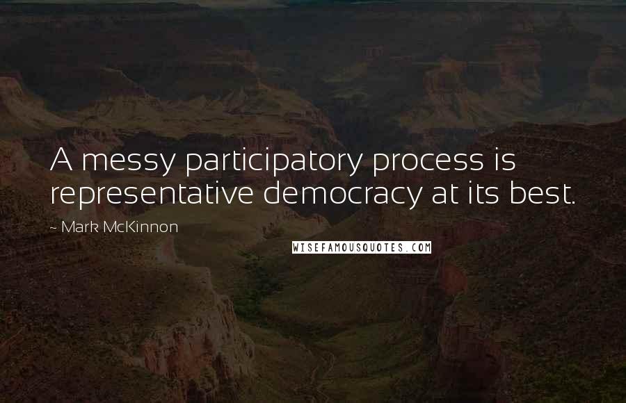 Mark McKinnon Quotes: A messy participatory process is representative democracy at its best.