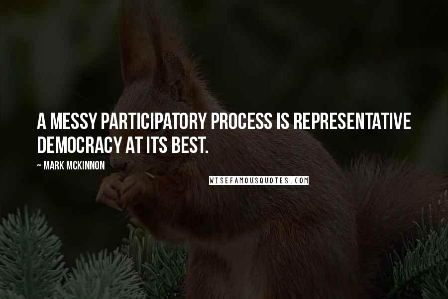 Mark McKinnon Quotes: A messy participatory process is representative democracy at its best.