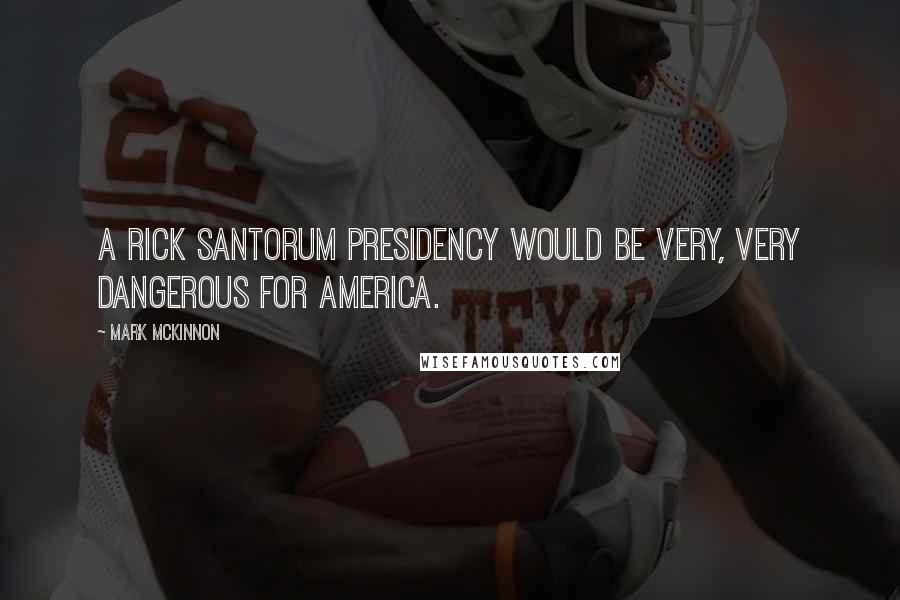 Mark McKinnon Quotes: A Rick Santorum presidency would be very, very dangerous for America.