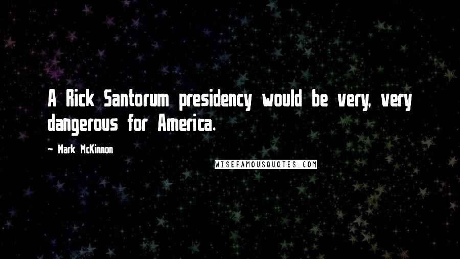 Mark McKinnon Quotes: A Rick Santorum presidency would be very, very dangerous for America.