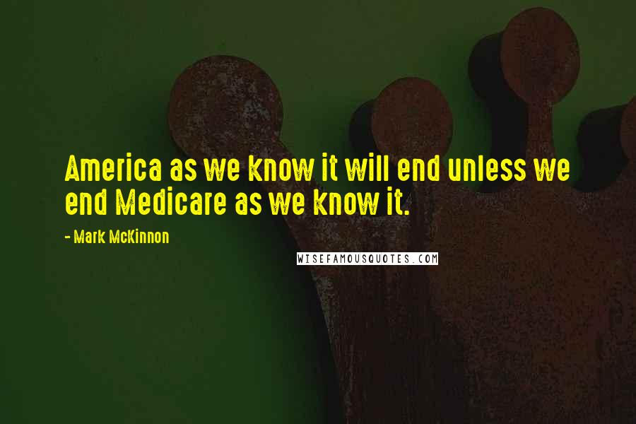 Mark McKinnon Quotes: America as we know it will end unless we end Medicare as we know it.