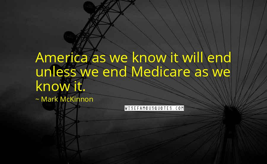 Mark McKinnon Quotes: America as we know it will end unless we end Medicare as we know it.