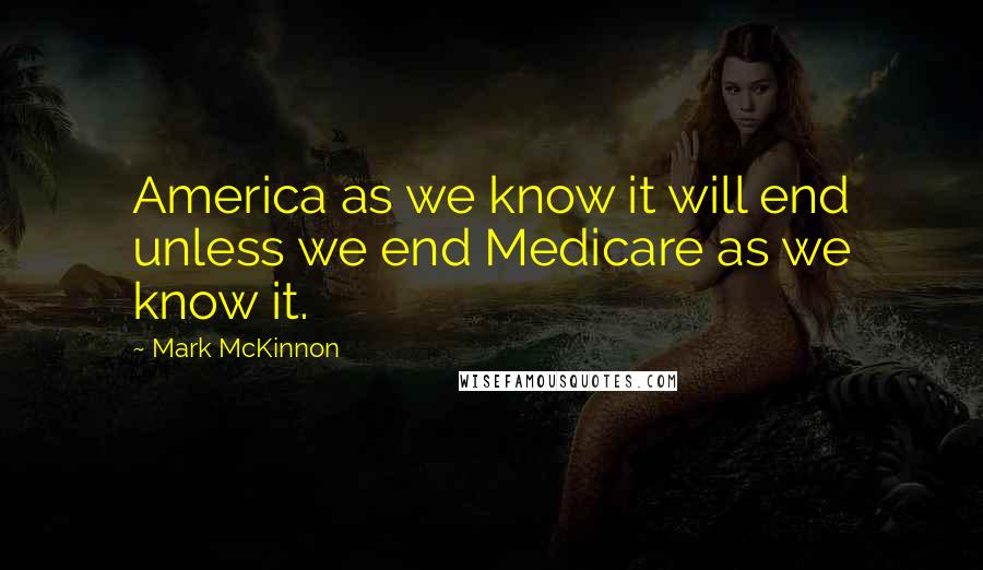 Mark McKinnon Quotes: America as we know it will end unless we end Medicare as we know it.