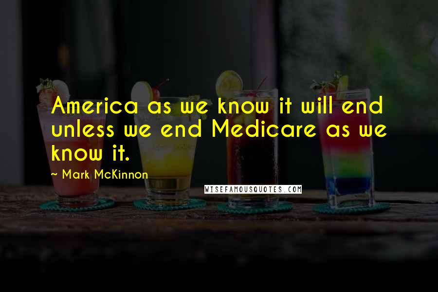 Mark McKinnon Quotes: America as we know it will end unless we end Medicare as we know it.