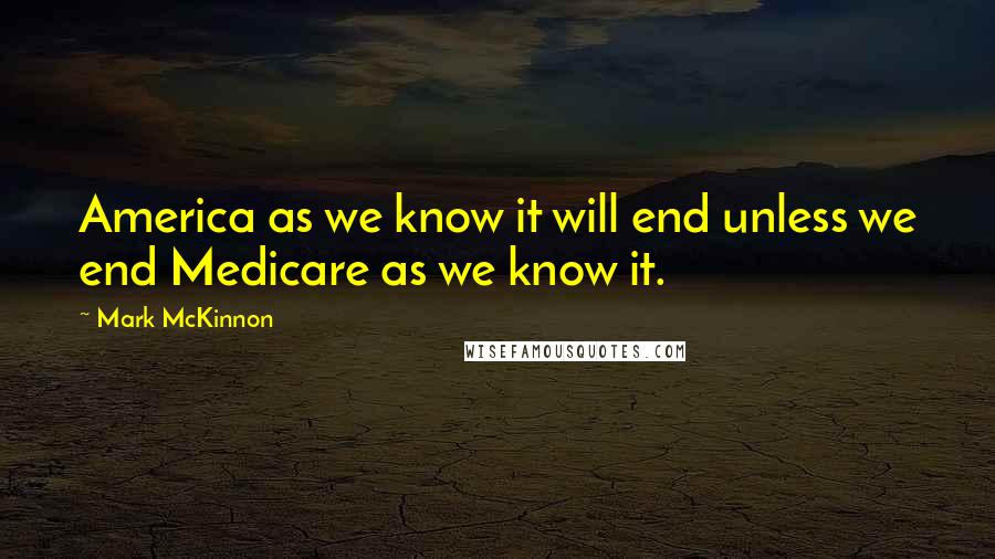 Mark McKinnon Quotes: America as we know it will end unless we end Medicare as we know it.