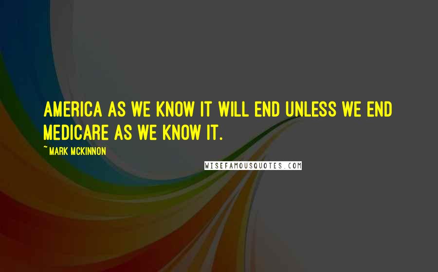 Mark McKinnon Quotes: America as we know it will end unless we end Medicare as we know it.