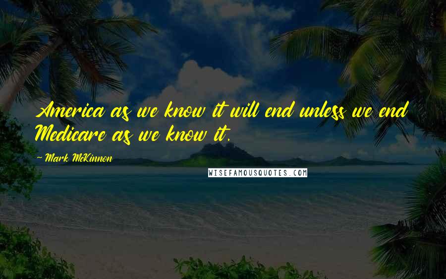 Mark McKinnon Quotes: America as we know it will end unless we end Medicare as we know it.