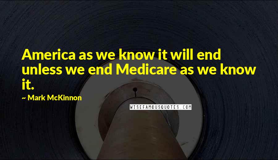 Mark McKinnon Quotes: America as we know it will end unless we end Medicare as we know it.