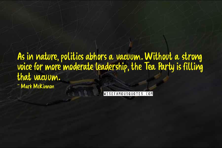 Mark McKinnon Quotes: As in nature, politics abhors a vacuum. Without a strong voice for more moderate leadership, the Tea Party is filling that vacuum.