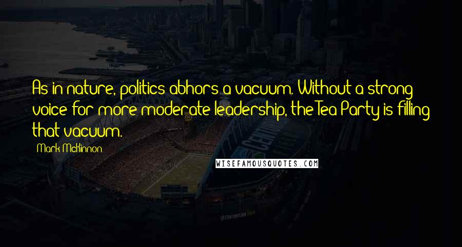 Mark McKinnon Quotes: As in nature, politics abhors a vacuum. Without a strong voice for more moderate leadership, the Tea Party is filling that vacuum.