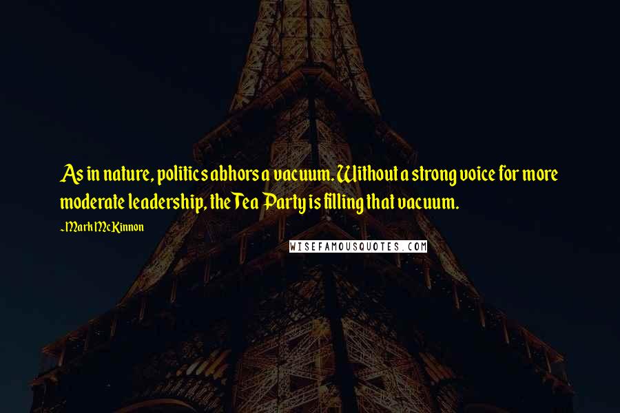 Mark McKinnon Quotes: As in nature, politics abhors a vacuum. Without a strong voice for more moderate leadership, the Tea Party is filling that vacuum.