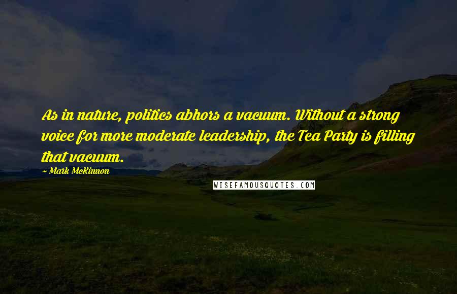 Mark McKinnon Quotes: As in nature, politics abhors a vacuum. Without a strong voice for more moderate leadership, the Tea Party is filling that vacuum.