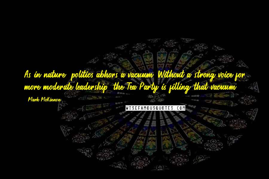 Mark McKinnon Quotes: As in nature, politics abhors a vacuum. Without a strong voice for more moderate leadership, the Tea Party is filling that vacuum.