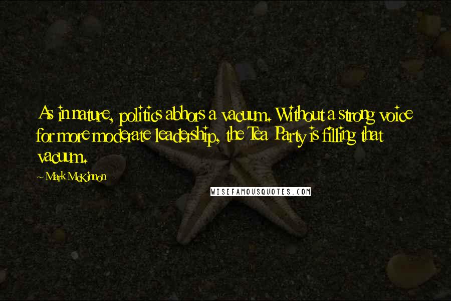 Mark McKinnon Quotes: As in nature, politics abhors a vacuum. Without a strong voice for more moderate leadership, the Tea Party is filling that vacuum.