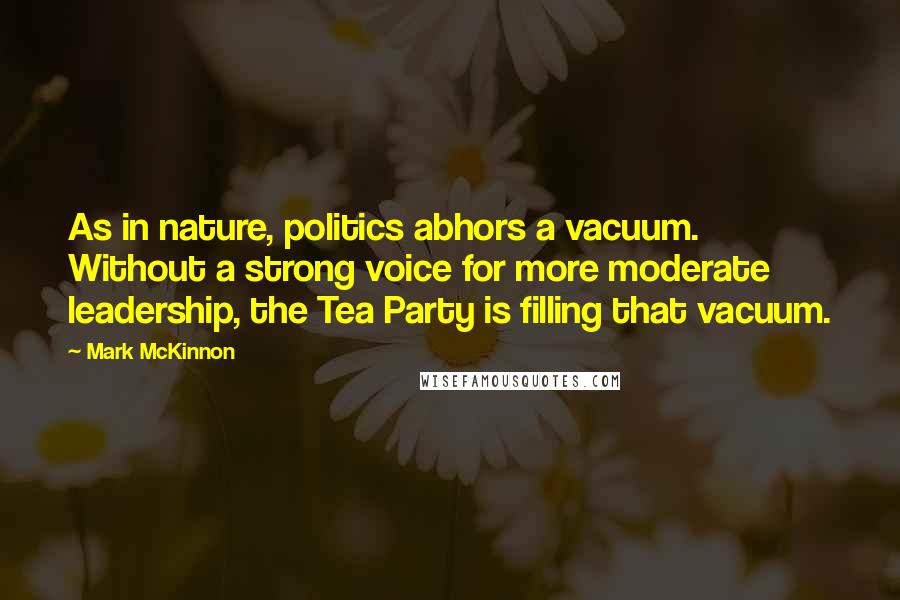 Mark McKinnon Quotes: As in nature, politics abhors a vacuum. Without a strong voice for more moderate leadership, the Tea Party is filling that vacuum.