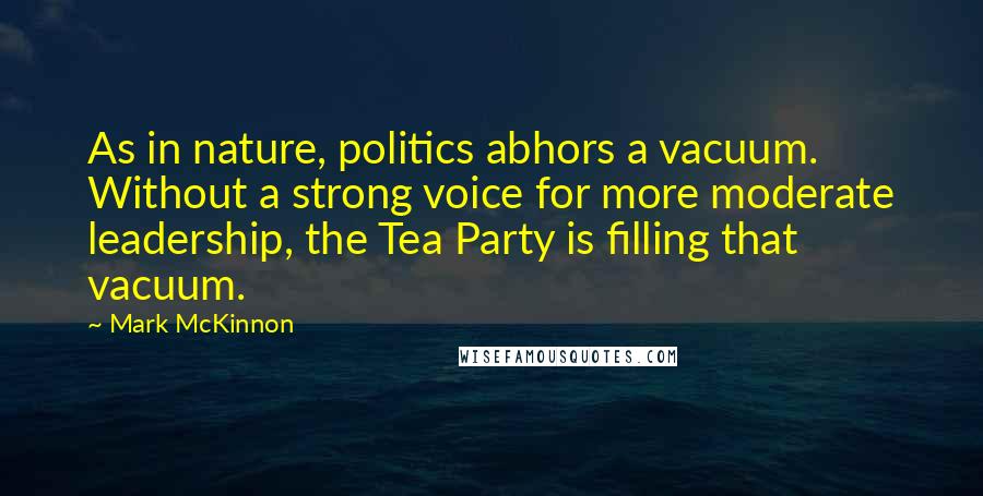 Mark McKinnon Quotes: As in nature, politics abhors a vacuum. Without a strong voice for more moderate leadership, the Tea Party is filling that vacuum.