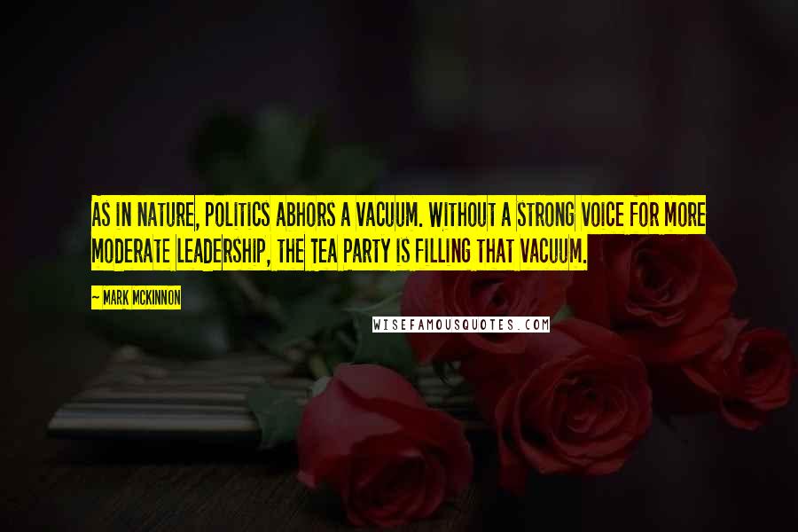 Mark McKinnon Quotes: As in nature, politics abhors a vacuum. Without a strong voice for more moderate leadership, the Tea Party is filling that vacuum.