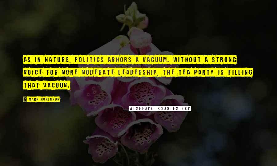 Mark McKinnon Quotes: As in nature, politics abhors a vacuum. Without a strong voice for more moderate leadership, the Tea Party is filling that vacuum.