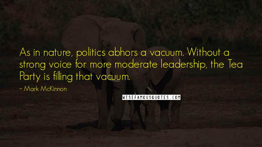 Mark McKinnon Quotes: As in nature, politics abhors a vacuum. Without a strong voice for more moderate leadership, the Tea Party is filling that vacuum.