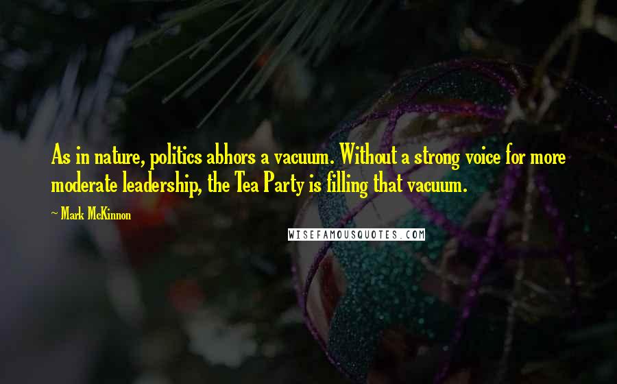 Mark McKinnon Quotes: As in nature, politics abhors a vacuum. Without a strong voice for more moderate leadership, the Tea Party is filling that vacuum.