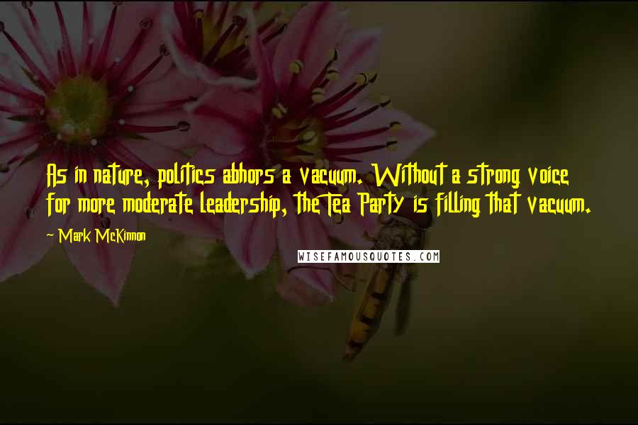 Mark McKinnon Quotes: As in nature, politics abhors a vacuum. Without a strong voice for more moderate leadership, the Tea Party is filling that vacuum.