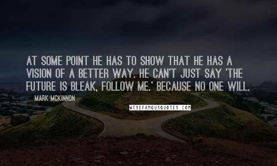 Mark McKinnon Quotes: At some point he has to show that he has a vision of a better way. He can't just say 'The future is bleak, follow me.' Because no one will.