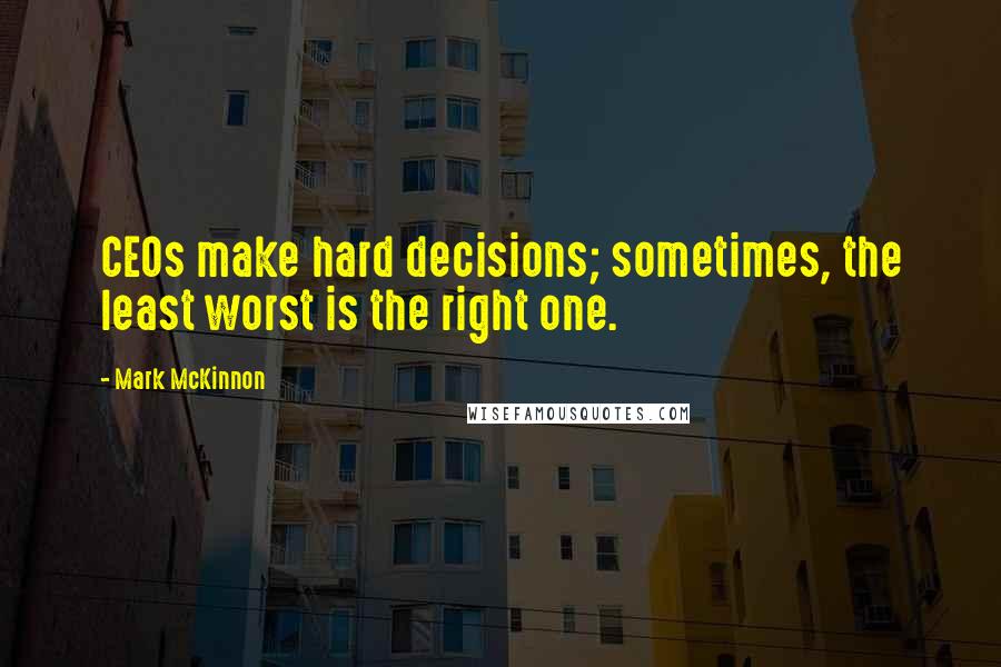 Mark McKinnon Quotes: CEOs make hard decisions; sometimes, the least worst is the right one.