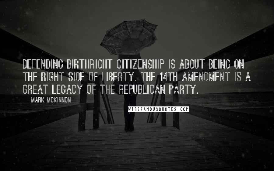 Mark McKinnon Quotes: Defending birthright citizenship is about being on the right side of liberty. The 14th Amendment is a great legacy of the Republican Party.