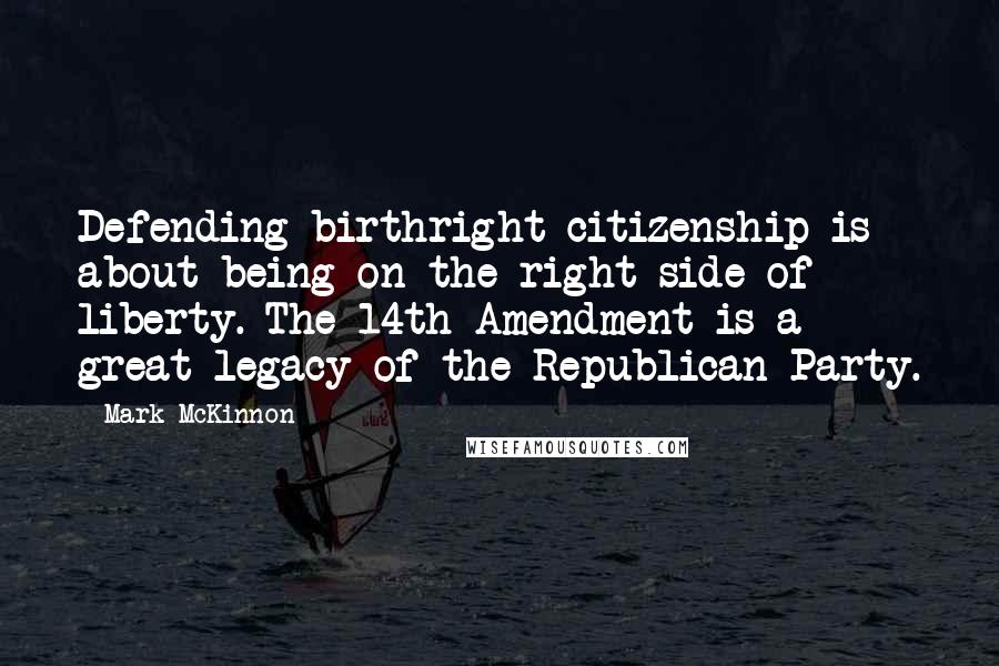 Mark McKinnon Quotes: Defending birthright citizenship is about being on the right side of liberty. The 14th Amendment is a great legacy of the Republican Party.