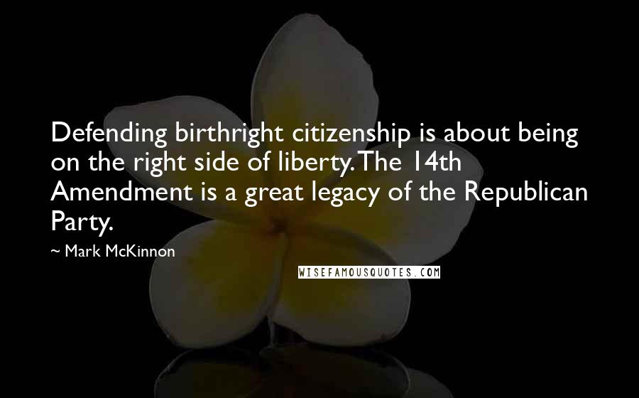 Mark McKinnon Quotes: Defending birthright citizenship is about being on the right side of liberty. The 14th Amendment is a great legacy of the Republican Party.