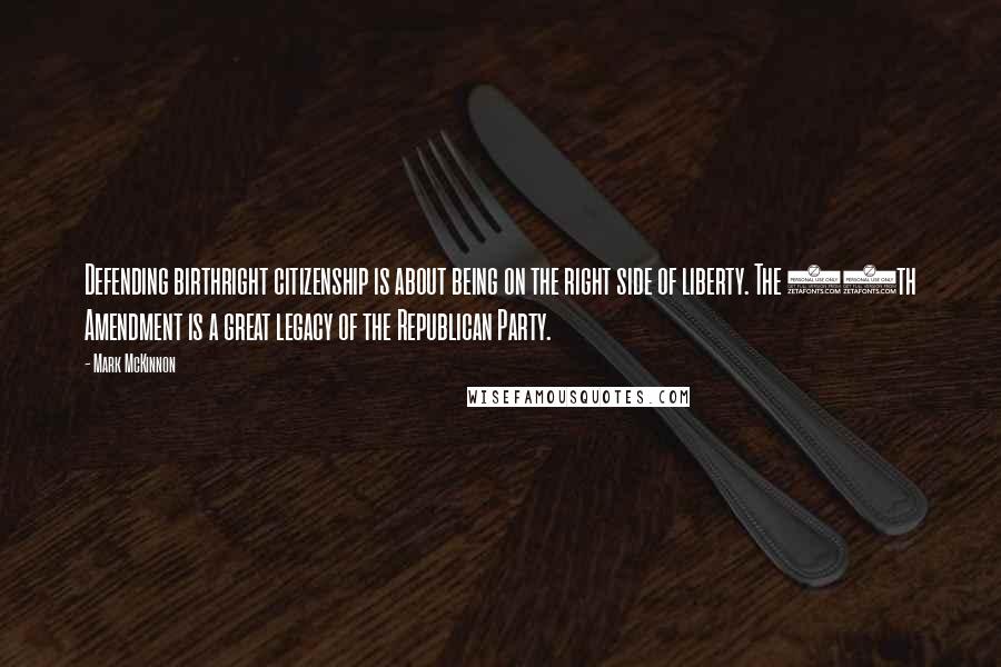 Mark McKinnon Quotes: Defending birthright citizenship is about being on the right side of liberty. The 14th Amendment is a great legacy of the Republican Party.