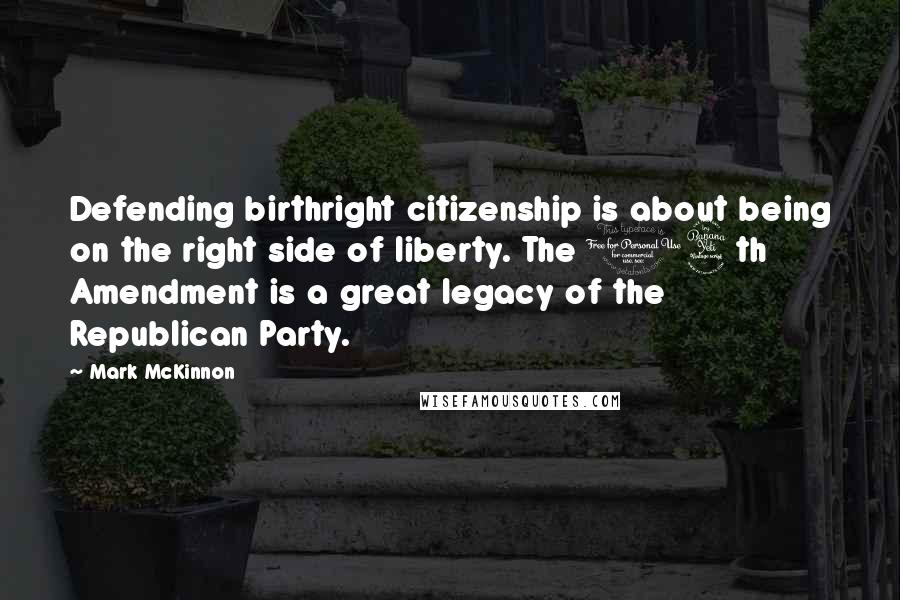 Mark McKinnon Quotes: Defending birthright citizenship is about being on the right side of liberty. The 14th Amendment is a great legacy of the Republican Party.