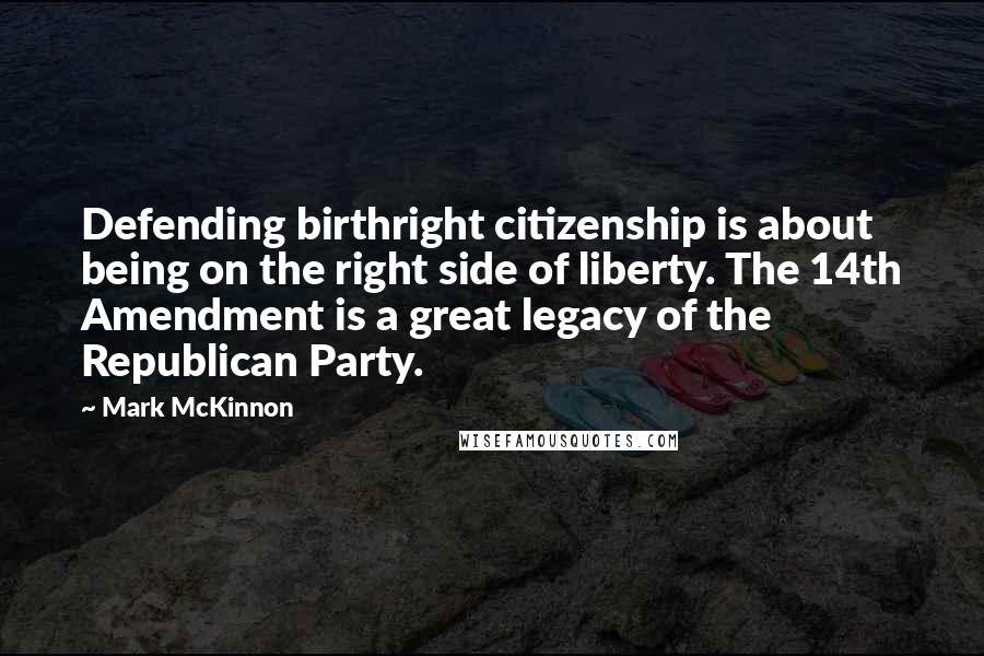 Mark McKinnon Quotes: Defending birthright citizenship is about being on the right side of liberty. The 14th Amendment is a great legacy of the Republican Party.