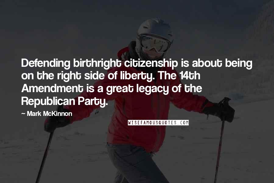 Mark McKinnon Quotes: Defending birthright citizenship is about being on the right side of liberty. The 14th Amendment is a great legacy of the Republican Party.