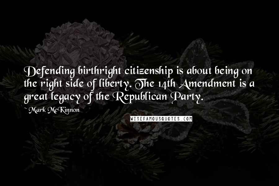 Mark McKinnon Quotes: Defending birthright citizenship is about being on the right side of liberty. The 14th Amendment is a great legacy of the Republican Party.