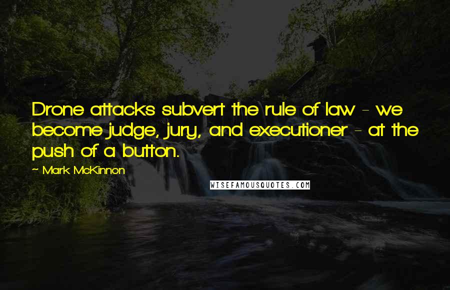 Mark McKinnon Quotes: Drone attacks subvert the rule of law - we become judge, jury, and executioner - at the push of a button.